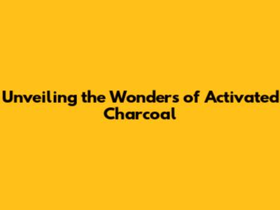 Unveiling the Wonders of Activated Charcoal