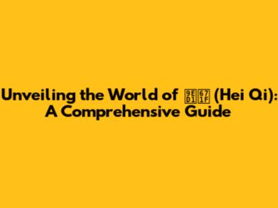 Unveiling the World of 黑期 (Hei Qi): A Comprehensive Guide