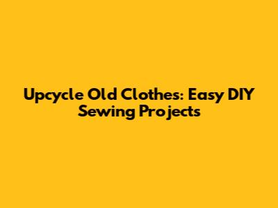 Upcycle Old Clothes: Easy DIY Sewing Projects