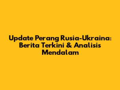 Update Perang Rusia-Ukraina: Berita Terkini & Analisis Mendalam