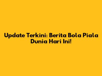Update Terkini: Berita Bola Piala Dunia Hari Ini!