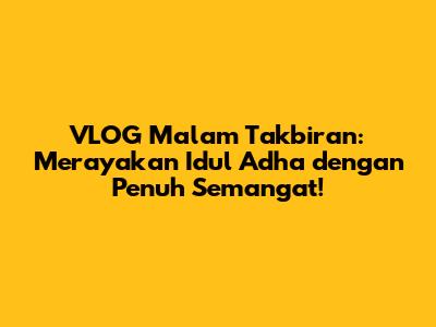 VLOG Malam Takbiran: Merayakan Idul Adha dengan Penuh Semangat!