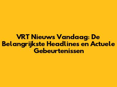 VRT Nieuws Vandaag: De Belangrijkste Headlines en Actuele Gebeurtenissen