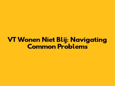 VT Wonen Niet Blij: Navigating Common Problems