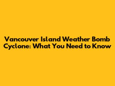 Vancouver Island Weather Bomb Cyclone: What You Need to Know