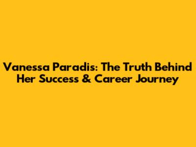 Vanessa Paradis: The Truth Behind Her Success & Career Journey