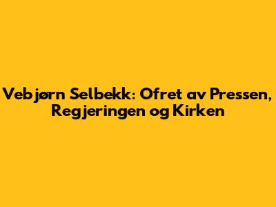 Vebjørn Selbekk: Ofret av Pressen, Regjeringen og Kirken