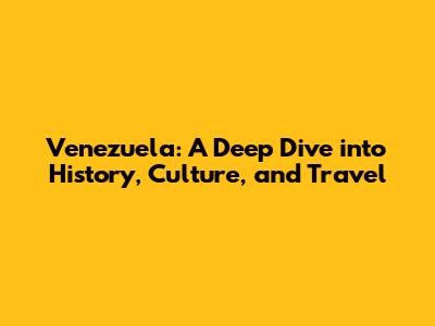 Venezuela: A Deep Dive into History, Culture, and Travel