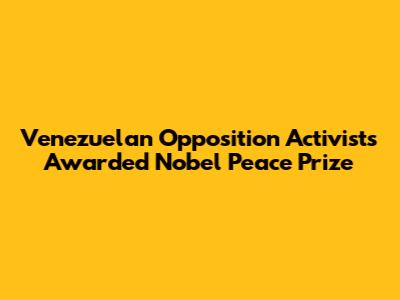 Venezuelan Opposition Activists Awarded Nobel Peace Prize