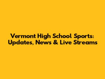 Vermont High School Sports: Updates, News & Live Streams