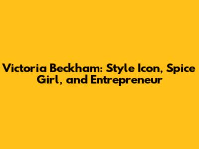 Victoria Beckham: Style Icon, Spice Girl, and Entrepreneur