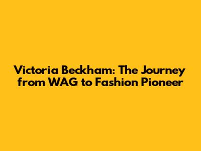 Victoria Beckham: The Journey from WAG to Fashion Pioneer