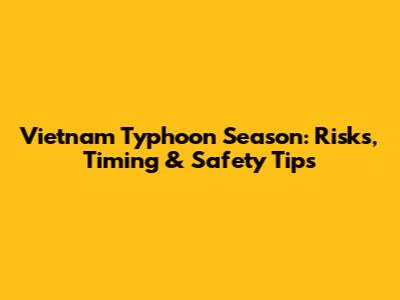 Vietnam Typhoon Season: Risks, Timing & Safety Tips