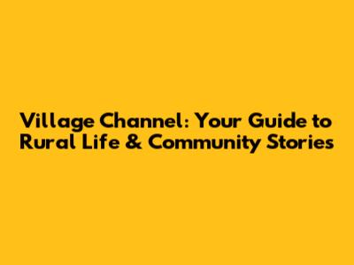 Village Channel: Your Guide to Rural Life & Community Stories