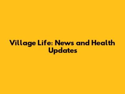 Village Life: News and Health Updates