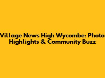 Village News High Wycombe: Photo Highlights & Community Buzz