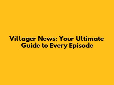 Villager News: Your Ultimate Guide to Every Episode