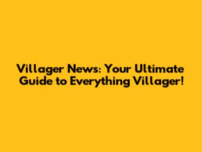 Villager News: Your Ultimate Guide to Everything Villager!