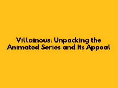 Villainous: Unpacking the Animated Series and Its Appeal
