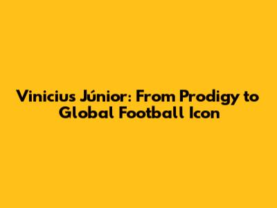 Vinicius Júnior: From Prodigy to Global Football Icon