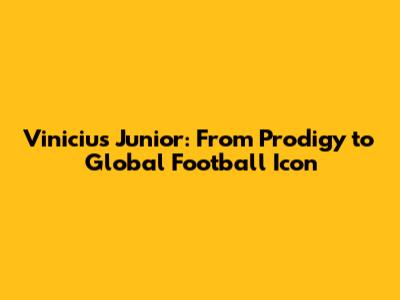Vinicius Junior: From Prodigy to Global Football Icon