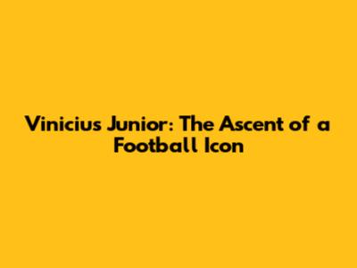 Vinicius Junior: The Ascent of a Football Icon