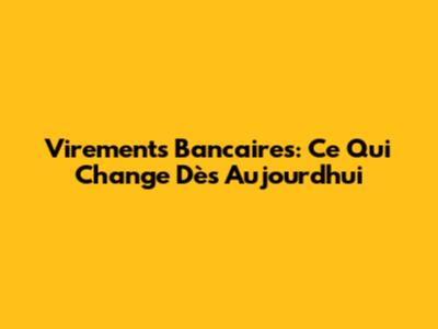 Virements Bancaires: Ce Qui Change Dès Aujourd'hui
