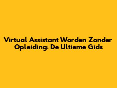 Virtual Assistant Worden Zonder Opleiding: De Ultieme Gids