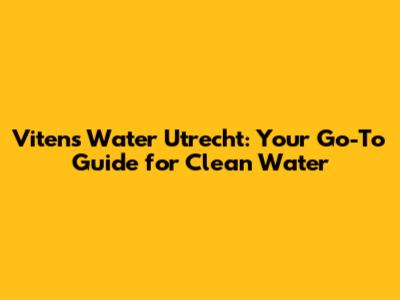 Vitens Water Utrecht: Your Go-To Guide for Clean Water