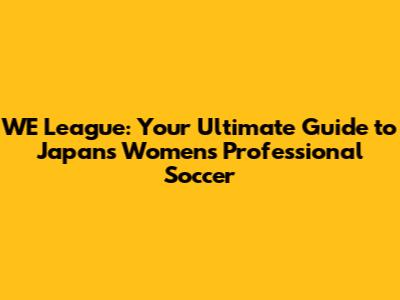 WE League: Your Ultimate Guide to Japan's Women's Professional Soccer