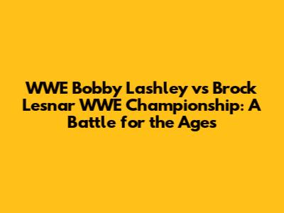 WWE Bobby Lashley vs Brock Lesnar WWE Championship: A Battle for the Ages