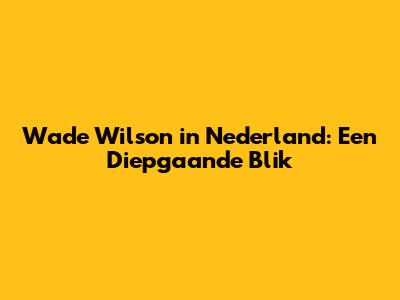 Wade Wilson in Nederland: Een Diepgaande Blik