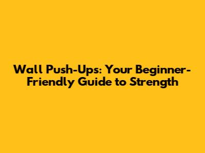 Wall Push-Ups: Your Beginner-Friendly Guide to Strength