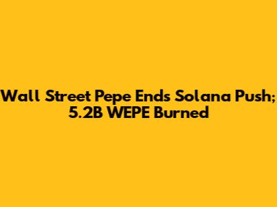 Wall Street Pepe Ends Solana Push; 5.2B WEPE Burned
