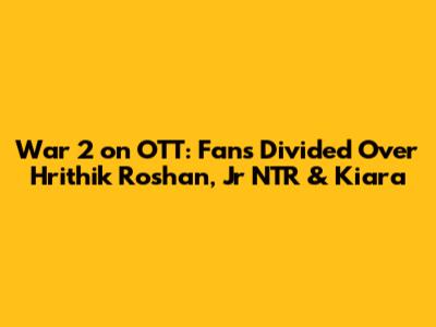 War 2 on OTT: Fans Divided Over Hrithik Roshan, Jr NTR & Kiara