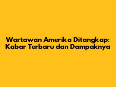 Wartawan Amerika Ditangkap: Kabar Terbaru dan Dampaknya