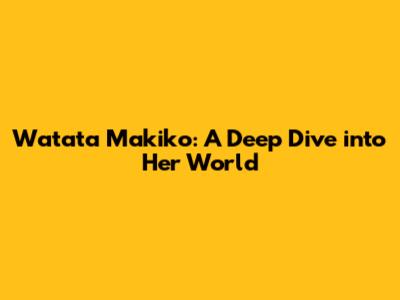 Watata Makiko: A Deep Dive into Her World