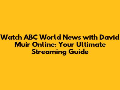 Watch ABC World News with David Muir Online: Your Ultimate Streaming Guide
