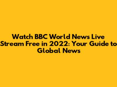 Watch BBC World News Live Stream Free in 2022: Your Guide to Global News