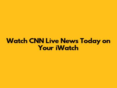 Watch CNN Live News Today on Your iWatch