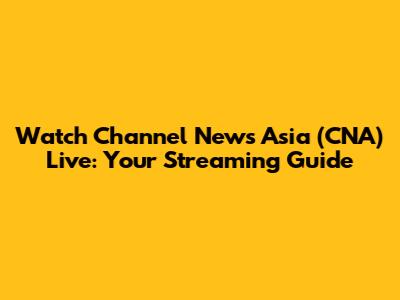 Watch Channel News Asia (CNA) Live: Your Streaming Guide