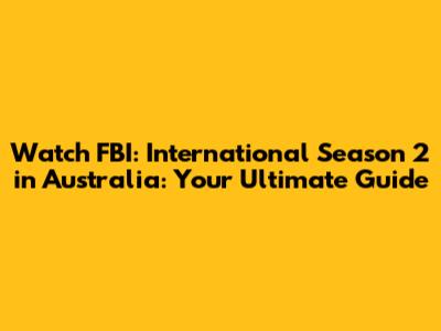 Watch FBI: International Season 2 in Australia: Your Ultimate Guide