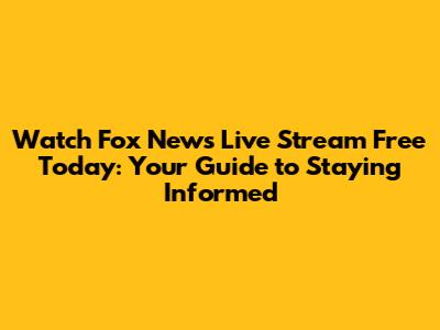 Watch Fox News Live Stream Free Today: Your Guide to Staying Informed