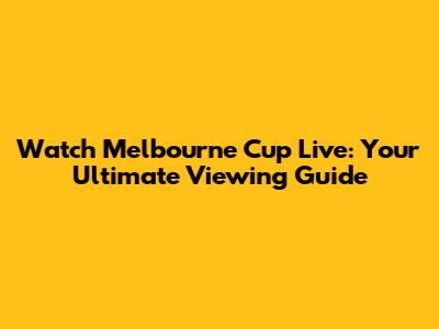 Watch Melbourne Cup Live: Your Ultimate Viewing Guide
