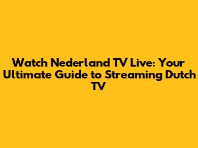 Watch Nederland TV Live: Your Ultimate Guide to Streaming Dutch TV