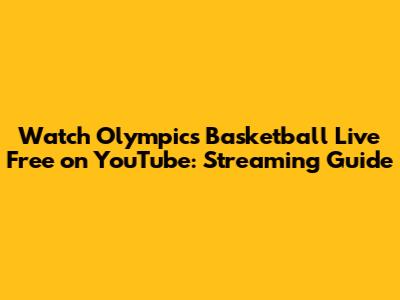 Watch Olympics Basketball Live Free on YouTube: Streaming Guide