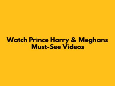 Watch Prince Harry & Meghan's Must-See Videos