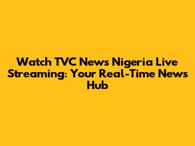 Watch TVC News Nigeria Live Streaming: Your Real-Time News Hub