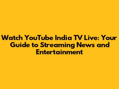 Watch YouTube India TV Live: Your Guide to Streaming News and Entertainment