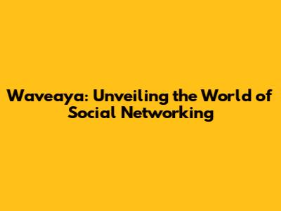 Waveaya: Unveiling the World of Social Networking